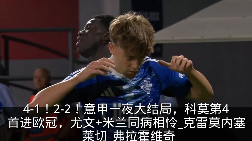4-1！2-2！意甲一夜大结局，科莫第4首进欧冠，尤文+米兰同病相怜_克雷莫内塞_莱切_弗拉霍维奇